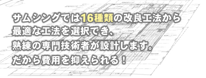 サムシングでは16種類の改良工法から最適な工法を選択でき、熟練の専門技術者が設計します。だから費用を抑えられる！